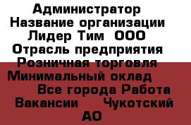 Администратор › Название организации ­ Лидер Тим, ООО › Отрасль предприятия ­ Розничная торговля › Минимальный оклад ­ 25 000 - Все города Работа » Вакансии   . Чукотский АО